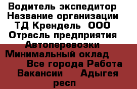 Водитель-экспедитор › Название организации ­ ТД Крендель, ООО › Отрасль предприятия ­ Автоперевозки › Минимальный оклад ­ 25 000 - Все города Работа » Вакансии   . Адыгея респ.